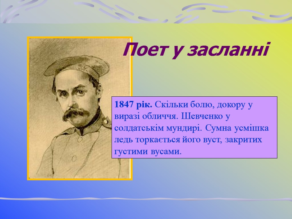 1847 рік. Скільки болю, докору у виразі обличчя. Шевченко у солдатськім мундирі. Сумна усмішка